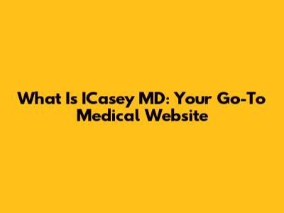 What Is ICasey MD: Your Go-To Medical Website