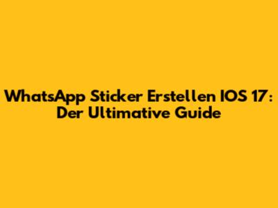 WhatsApp Sticker Erstellen IOS 17: Der Ultimative Guide