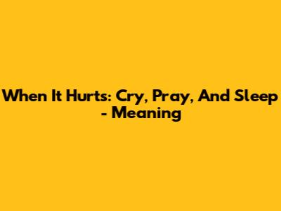When It Hurts: Cry, Pray, And Sleep - Meaning