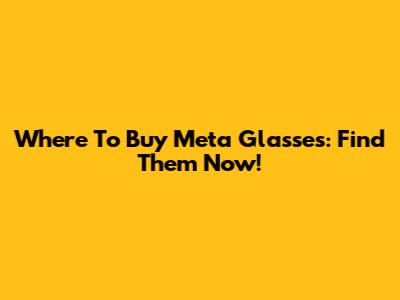 Where To Buy Meta Glasses: Find Them Now!