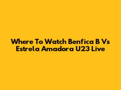 Where To Watch Benfica B Vs Estrela Amadora U23 Live