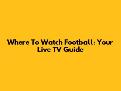 Where To Watch Football: Your Live TV Guide
