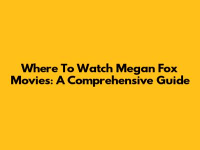 Where To Watch Megan Fox Movies: A Comprehensive Guide