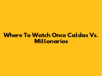 Where To Watch Once Caldas Vs. Millonarios
