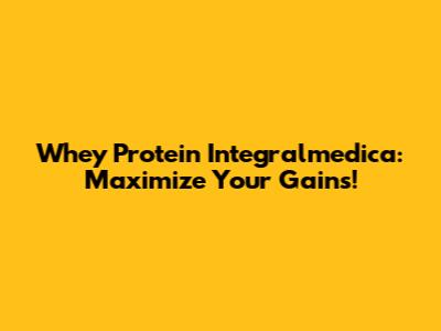 Whey Protein Integralmedica: Maximize Your Gains!