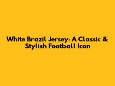 White Brazil Jersey: A Classic & Stylish Football Icon