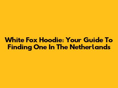 White Fox Hoodie: Your Guide To Finding One In The Netherlands