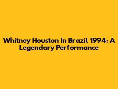 Whitney Houston In Brazil 1994: A Legendary Performance