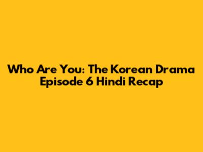Who Are You: The Korean Drama Episode 6 Hindi Recap