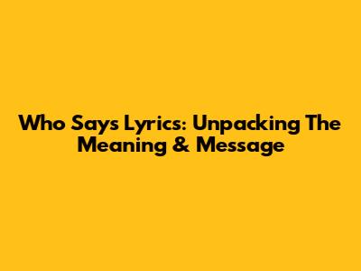 Who Says Lyrics: Unpacking The Meaning & Message
