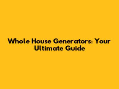 Whole House Generators: Your Ultimate Guide