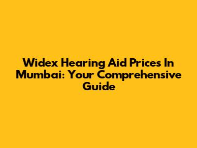 Widex Hearing Aid Prices In Mumbai: Your Comprehensive Guide