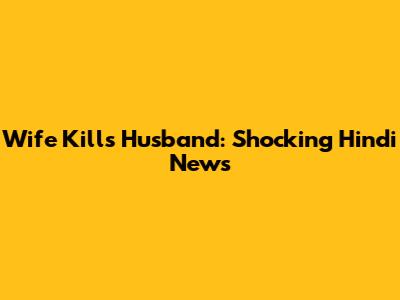 Wife Kills Husband: Shocking Hindi News