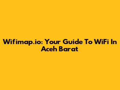 Wifimap.io: Your Guide To WiFi In Aceh Barat