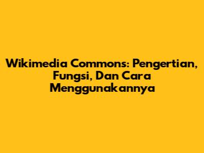 Wikimedia Commons: Pengertian, Fungsi, Dan Cara Menggunakannya