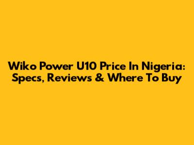 Wiko Power U10 Price In Nigeria: Specs, Reviews & Where To Buy