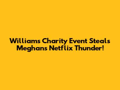 William's Charity Event Steals Meghan's Netflix Thunder!