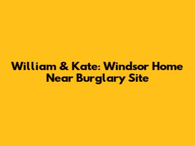 William & Kate: Windsor Home Near Burglary Site