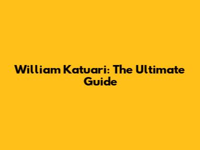 William Katuari: The Ultimate Guide
