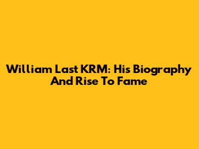 William Last KRM: His Biography And Rise To Fame