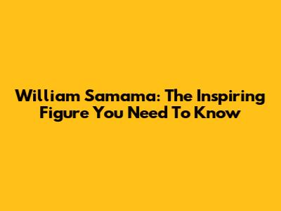 William Samama: The Inspiring Figure You Need To Know