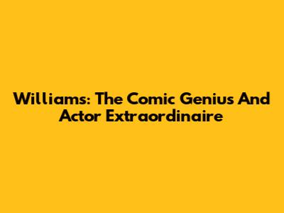 Williams: The Comic Genius And Actor Extraordinaire