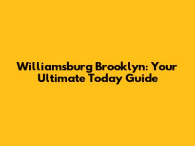 Williamsburg Brooklyn: Your Ultimate Today Guide