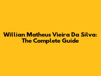 Willian Matheus Vieira Da Silva: The Complete Guide