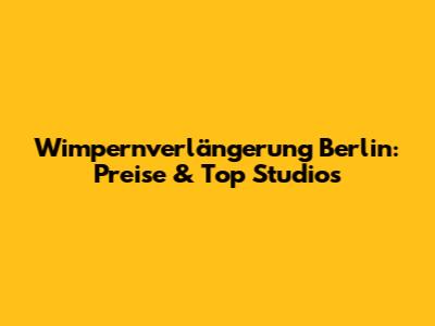 Wimpernverlängerung Berlin: Preise & Top Studios