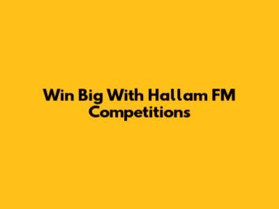Win Big With Hallam FM Competitions