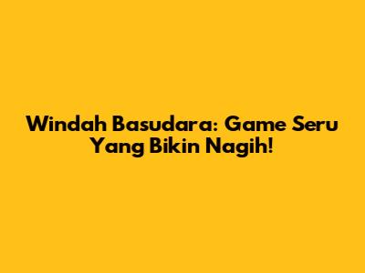 Windah Basudara: Game Seru Yang Bikin Nagih!