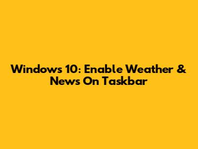 Windows 10: Enable Weather & News On Taskbar