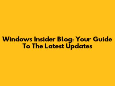 Windows Insider Blog: Your Guide To The Latest Updates