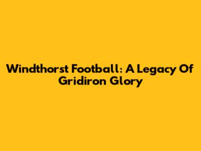 Windthorst Football: A Legacy Of Gridiron Glory