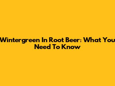 Wintergreen In Root Beer: What You Need To Know
