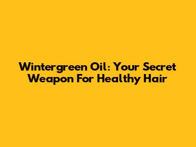 Wintergreen Oil: Your Secret Weapon For Healthy Hair