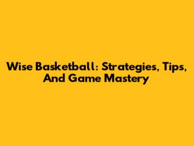 Wise Basketball: Strategies, Tips, And Game Mastery
