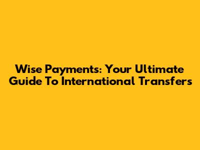 Wise Payments: Your Ultimate Guide To International Transfers