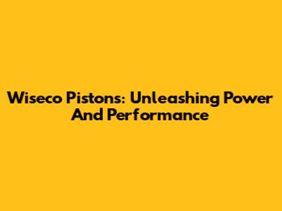 Wiseco Pistons: Unleashing Power And Performance