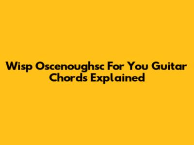 Wisp "Oscenoughsc For You" Guitar Chords Explained
