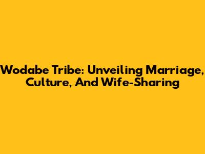 Wodabe Tribe: Unveiling Marriage, Culture, And Wife-Sharing