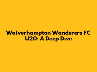 Wolverhampton Wanderers FC U20: A Deep Dive