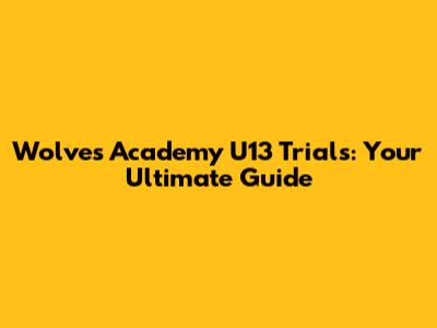 Wolves Academy U13 Trials: Your Ultimate Guide
