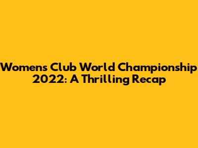 Women's Club World Championship 2022: A Thrilling Recap