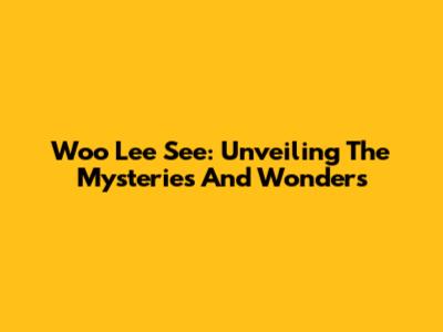 Woo Lee See: Unveiling The Mysteries And Wonders