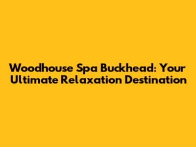 Woodhouse Spa Buckhead: Your Ultimate Relaxation Destination