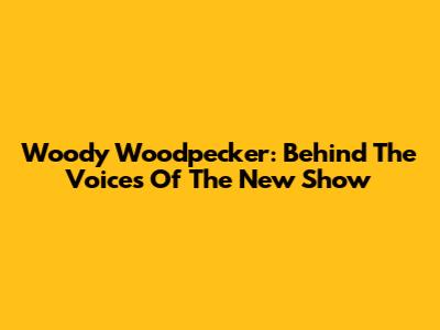 Woody Woodpecker: Behind The Voices Of The New Show