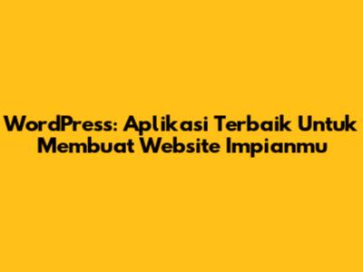 WordPress: Aplikasi Terbaik Untuk Membuat Website Impianmu