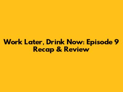 Work Later, Drink Now: Episode 9 Recap & Review