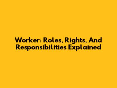 Worker: Roles, Rights, And Responsibilities Explained